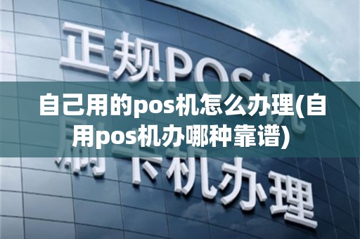 自己用的pos机怎么办理(自用pos机办哪种靠谱)
