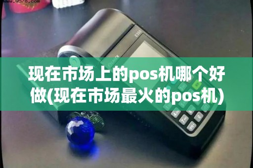 现在市场上的pos机哪个好做(现在市场最火的pos机)