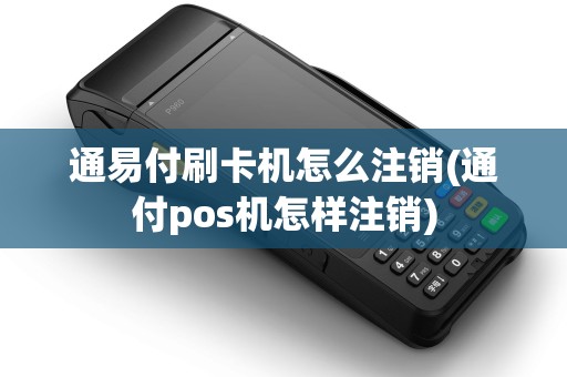通易付刷卡机怎么注销(通付pos机怎样注销)