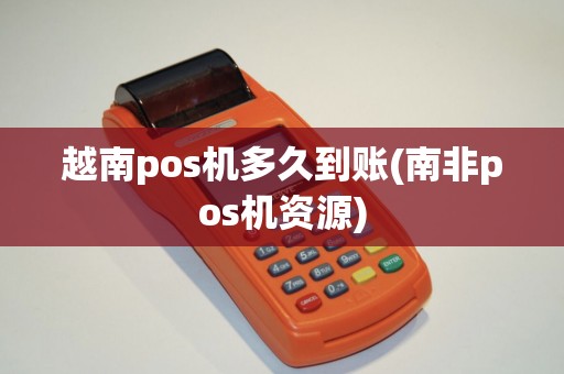 越南pos机多久到账(南非pos机资源)