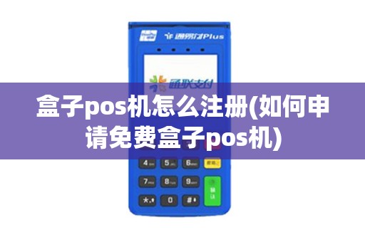 盒子pos机怎么注册(如何申请免费盒子pos机)