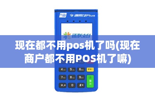 现在都不用pos机了吗(现在商户都不用POS机了嘛)