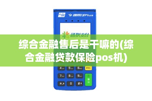 综合金融售后是干嘛的(综合金融贷款保险pos机)