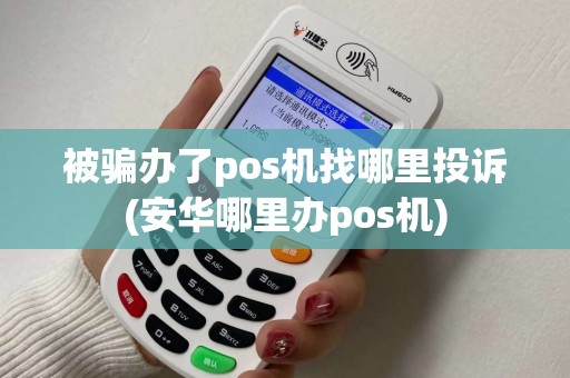 被骗办了pos机找哪里投诉(安华哪里办pos机)