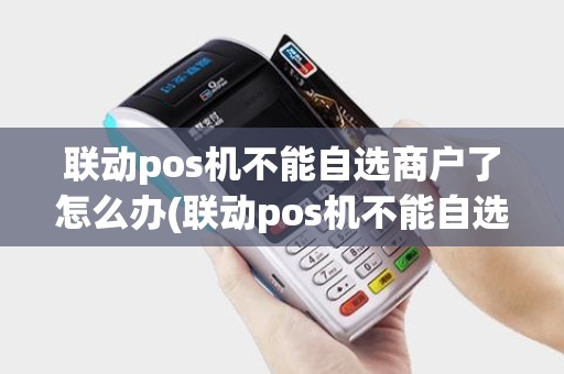 联动pos机不能自选商户了怎么办(联动pos机不能自选商户了)