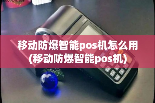 移动防爆智能pos机怎么用(移动防爆智能pos机)