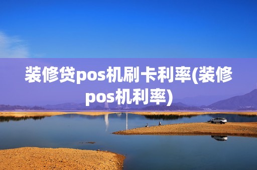 装修贷pos机刷卡利率(装修pos机利率)