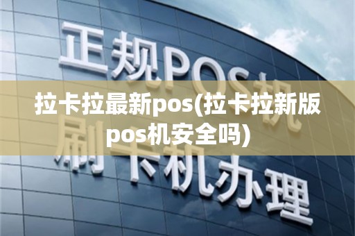 拉卡拉最新pos(拉卡拉新版pos机安全吗)