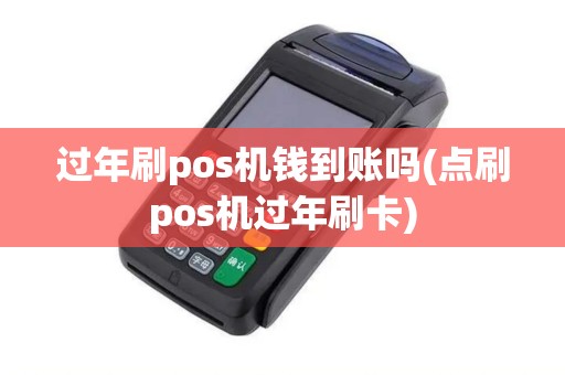 过年刷pos机钱到账吗(点刷pos机过年刷卡)