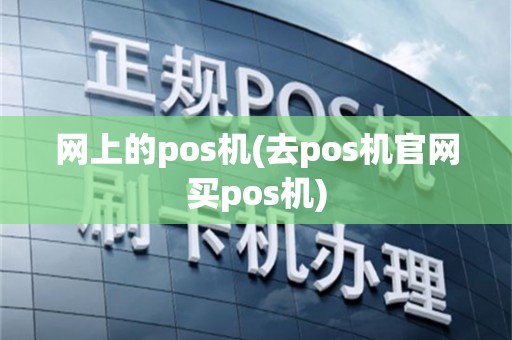 网上的pos机(去pos机官网买pos机)