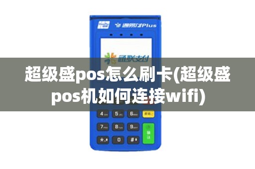 超级盛pos怎么刷卡(超级盛pos机如何连接wifi)