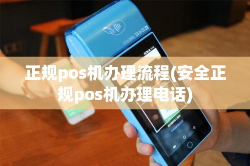 正规pos机办理流程(安全正规pos机办理电话)