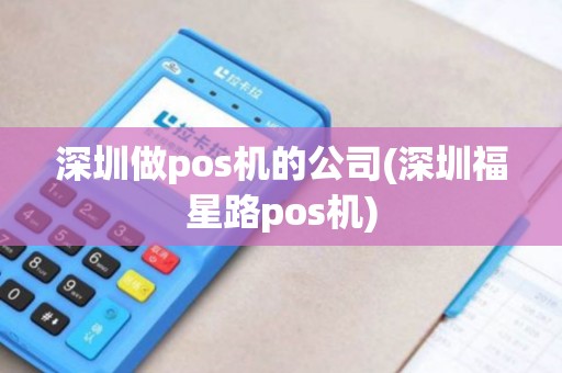 深圳做pos机的公司(深圳福星路pos机)