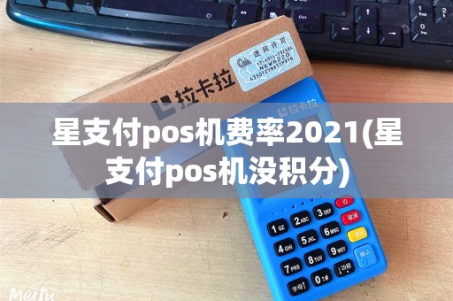 星支付pos机费率2021(星支付pos机没积分)