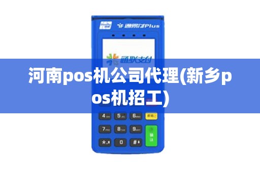河南pos机公司代理(新乡pos机招工)