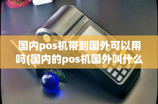 国内pos机带到国外可以用吗(国内的pos机国外叫什么)