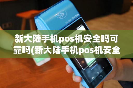 新大陆手机pos机安全吗可靠吗(新大陆手机pos机安全吗)
