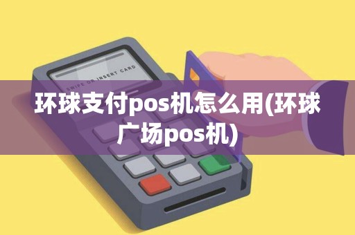 环球支付pos机怎么用(环球广场pos机)