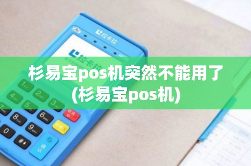 杉易宝pos机突然不能用了(杉易宝pos机)