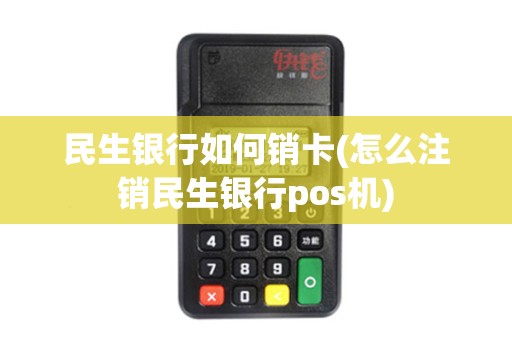民生银行如何销卡(怎么注销民生银行pos机)