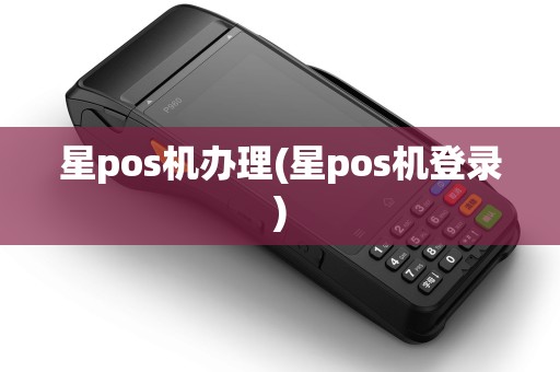 星pos机办理(星pos机登录)