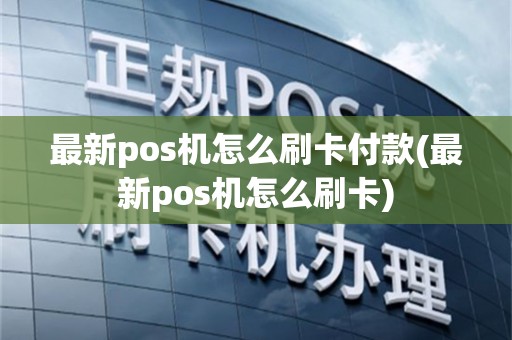 最新pos机怎么刷卡付款(最新pos机怎么刷卡)