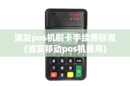 浦发pos机刷卡手续费标准(浦发移动pos机费用)