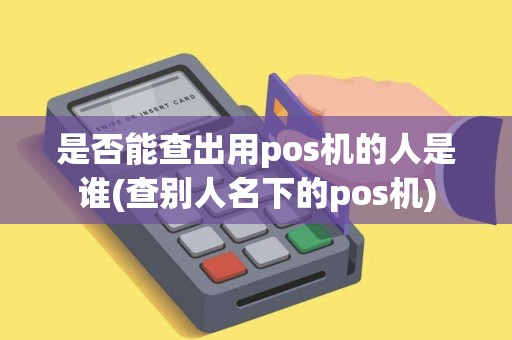 是否能查出用pos机的人是谁(查别人名下的pos机)