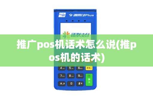 推广pos机话术怎么说(推pos机的话术)