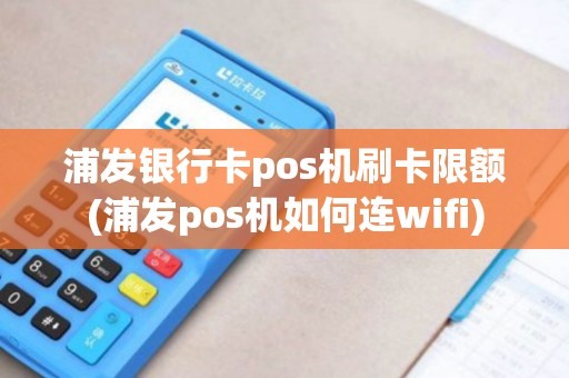 浦发银行卡pos机刷卡限额(浦发pos机如何连wifi)
