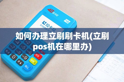 如何办理立刷刷卡机(立刷pos机在哪里办)