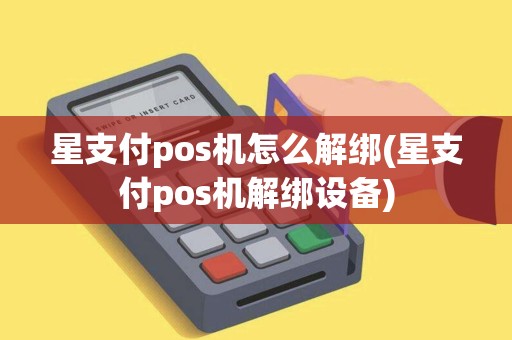 星支付pos机怎么解绑(星支付pos机解绑设备)