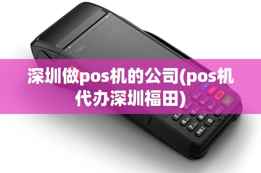 深圳做pos机的公司(pos机代办深圳福田)
