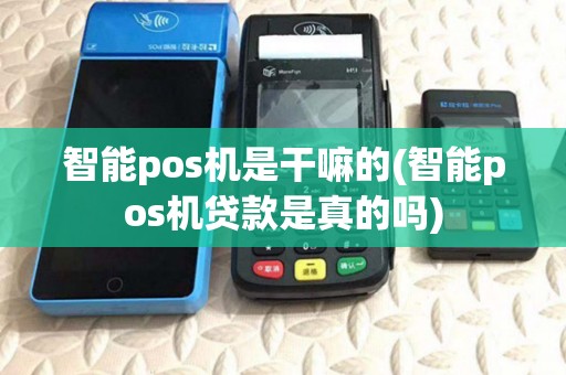 智能pos机是干嘛的(智能pos机贷款是真的吗)