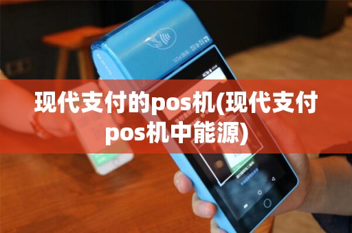现代支付的pos机(现代支付pos机中能源)