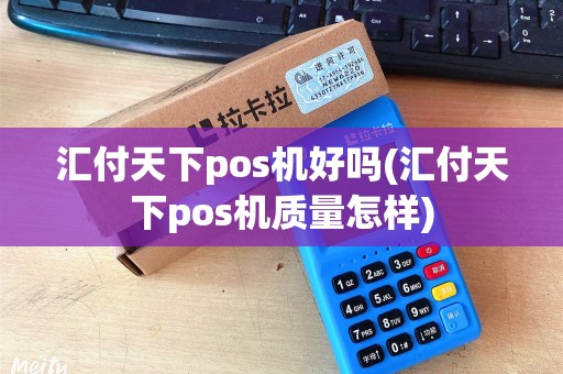汇付天下pos机好吗(汇付天下pos机质量怎样)