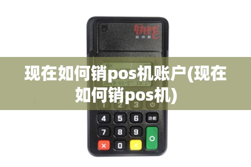 现在如何销pos机账户(现在如何销pos机)