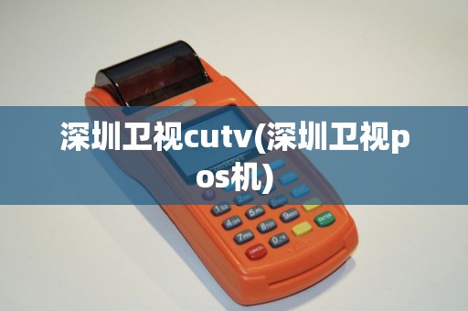 深圳卫视cutv(深圳卫视pos机)