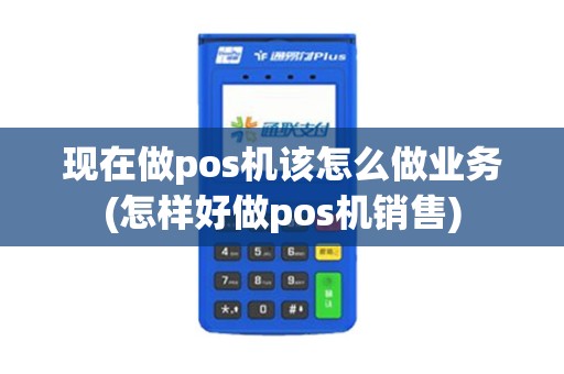 现在做pos机该怎么做业务(怎样好做pos机销售)