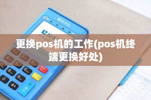 更换pos机的工作(pos机终端更换好处)