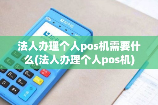 法人办理个人pos机需要什么(法人办理个人pos机)