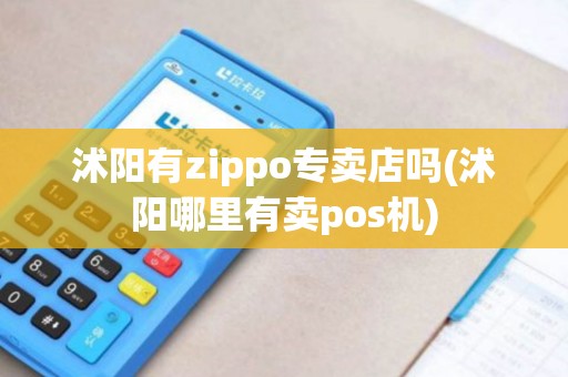 沭阳有zippo专卖店吗(沭阳哪里有卖pos机)