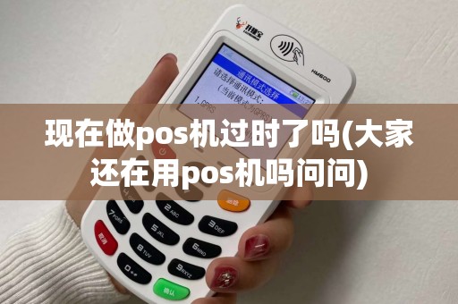 现在做pos机过时了吗(大家还在用pos机吗问问)