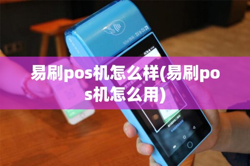 易刷pos机怎么样(易刷pos机怎么用)