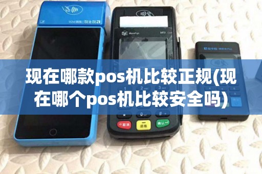 现在哪款pos机比较正规(现在哪个pos机比较安全吗)