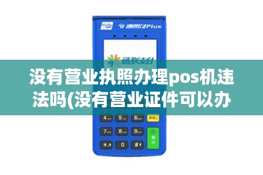 没有营业执照办理pos机违法吗(没有营业证件可以办理pos机)