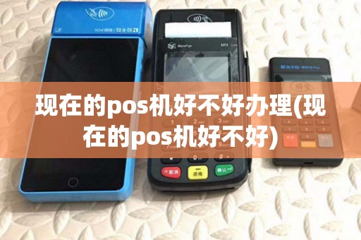 现在的pos机好不好办理(现在的pos机好不好)