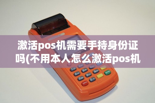 激活pos机需要手持身份证吗(不用本人怎么激活pos机)