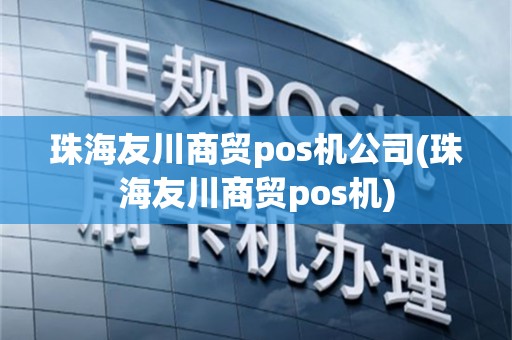 珠海友川商贸pos机公司(珠海友川商贸pos机)