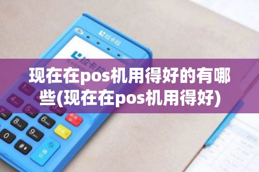 现在在pos机用得好的有哪些(现在在pos机用得好)